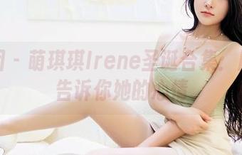 嗲囡囡 – 萌琪琪Irene圣诞合集：用可爱告诉你她的心情